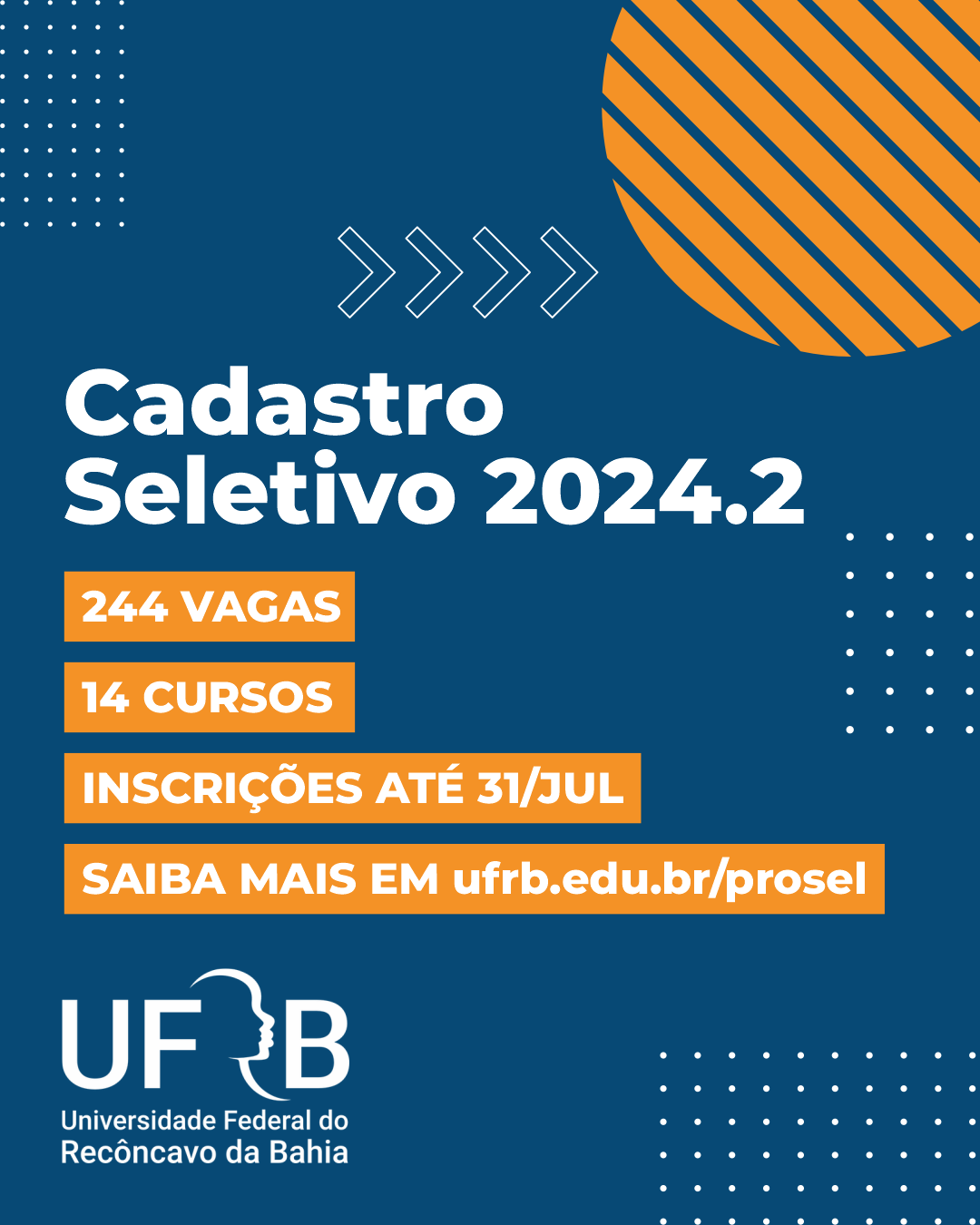 A imagem é um cartaz de divulgação da Universidade Federal do Recôncavo da Bahia (UFRB) sobre o Cadastro Seletivo 2024.2. O fundo é azul escuro com detalhes em laranja e branco. No canto superior direito, há um círculo laranja com listras diagonais. O texto principal diz: Cadastro Seletivo 2024.2. Abaixo, em caixas laranjas com texto branco, estão as seguintes informações: 244 Vagas 14 Cursos Inscrições até 31/Jul Saiba mais em ufrb.edu.br/prosel. No canto inferior esquerdo, está o logotipo da UFRB, que inclui o nome completo da universidade: Universidade Federal do Recôncavo da Bahia.